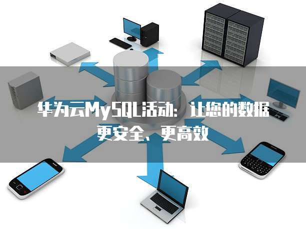 华为云MySQL活动:让您的数据更安全、更高效