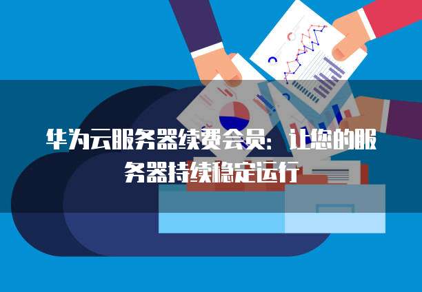 华为云服务器续费会员:让您的服务器持续稳定运行