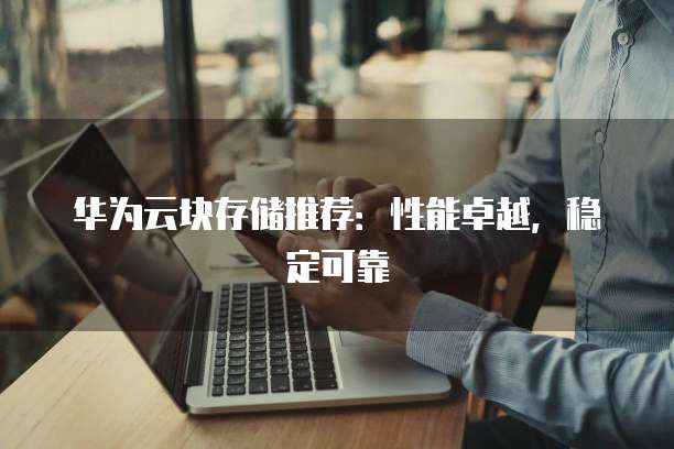 华为云块存储推荐：性能卓越，稳定可靠