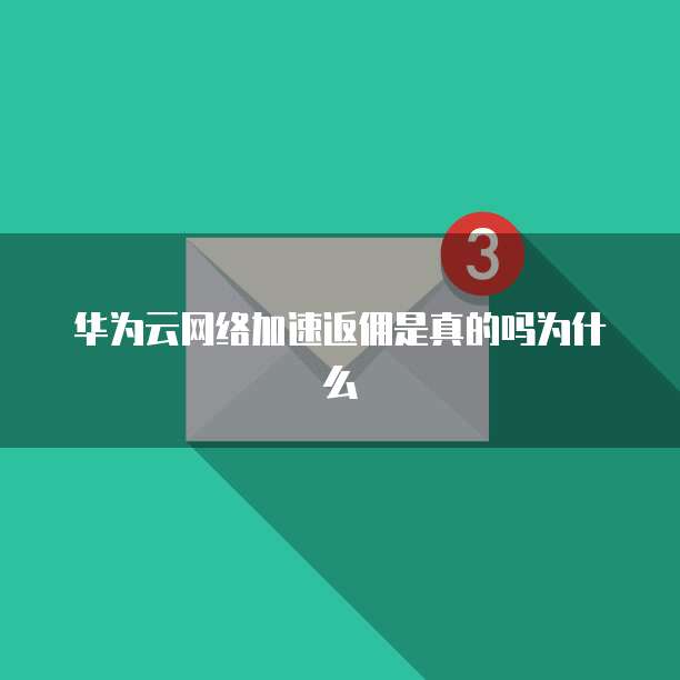 华为云网络加速返佣是真的吗为什么