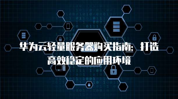 华为云轻量服务器购买指南:打造高效稳定的应用环境