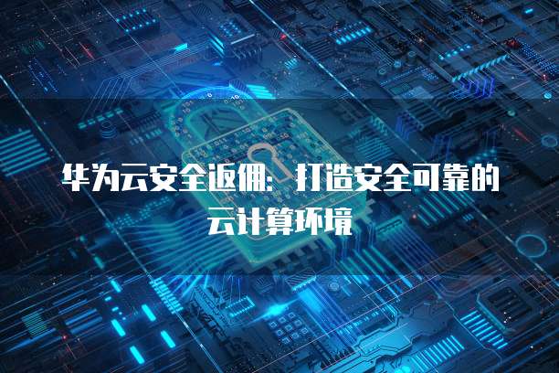 华为云安全返佣:打造安全可靠的云计算环境