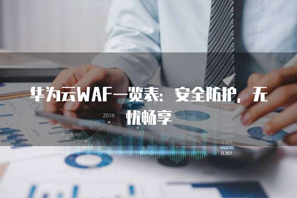 华为云WAF一览表:安全防护,无忧畅享