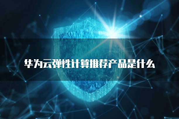 华为云弹性计算推荐产品是什么