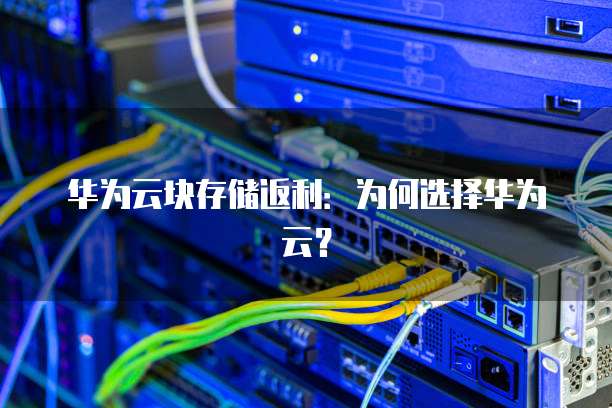 华为云块存储返利：为何选择华为云？