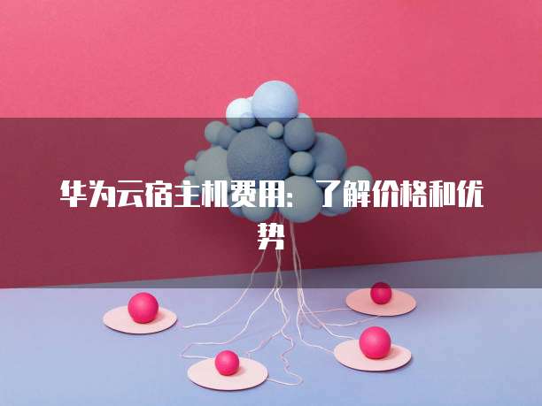 华为云宿主机费用：了解价格和优势