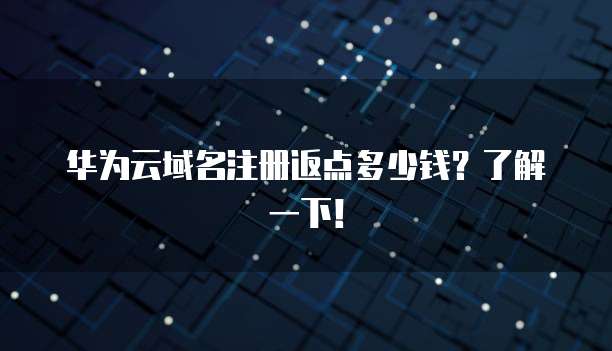 华为云域名注册返点多少钱？了解一下！