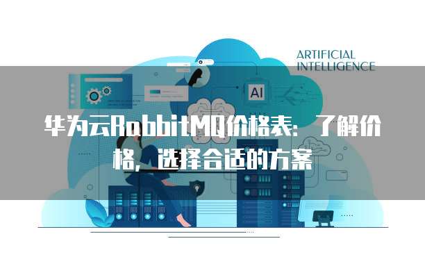 华为云RabbitMQ价格表：了解价格，选择合适的方案