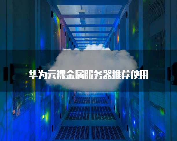 华为云裸金属服务器推荐使用