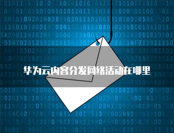 华为云内容分发网络活动在哪里