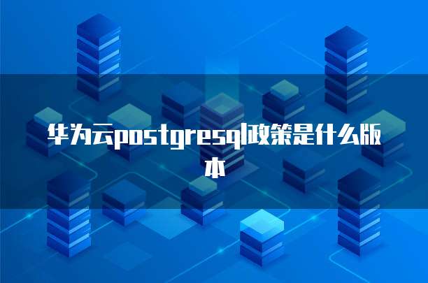华为云postgresql政策是什么版本