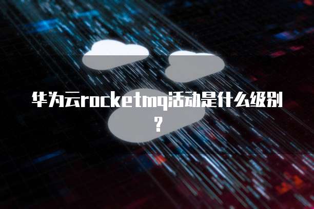 华为云rocketmq活动是什么级别?