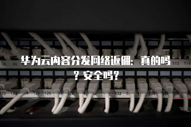 华为云内容分发网络返佣:真的吗?安全吗?