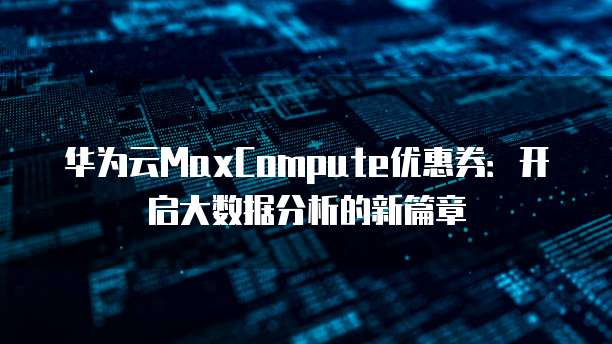 华为云MaxCompute优惠券：开启大数据分析的新篇章