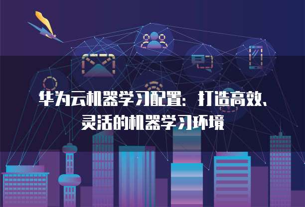 华为云机器学习配置:打造高效、灵活的机器学习环境