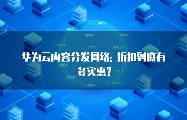 华为云内容分发网络: 折扣到底有多实惠?
