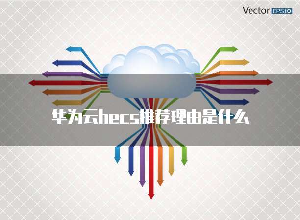 华为云hecs推荐理由是什么