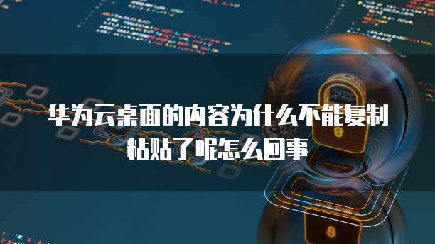 华为云桌面的内容为什么不能复制粘贴了呢怎么回事