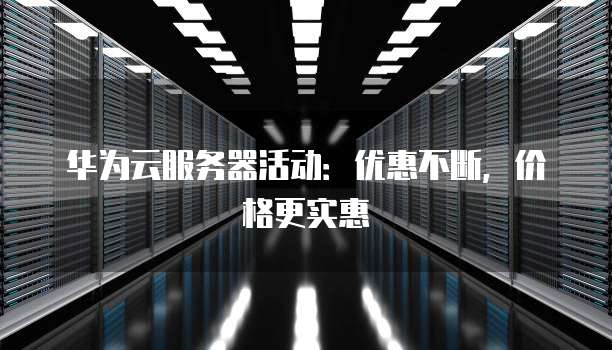 华为云服务器活动:优惠不断,价格更实惠