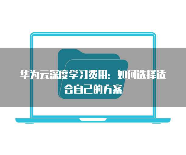 华为云深度学习费用:如何选择适合自己的方案