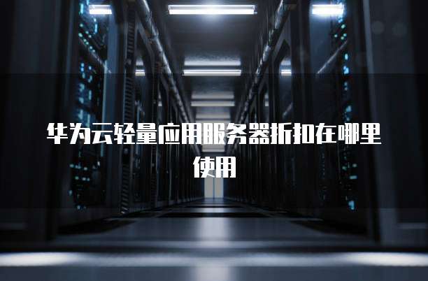 华为云轻量应用服务器折扣在哪里使用
