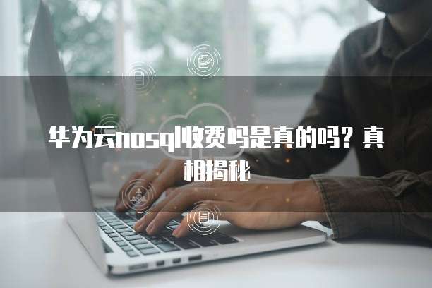 华为云nosql收费吗是真的吗?真相揭秘