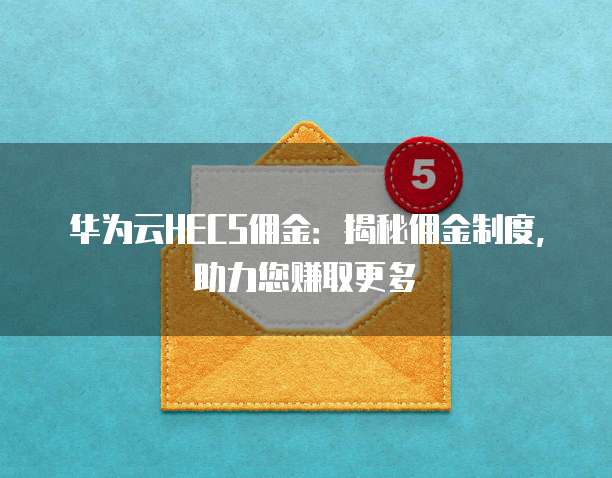 华为云HECS佣金:揭秘佣金制度,助力您赚取更多