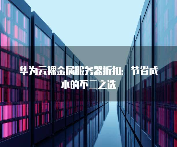 华为云裸金属服务器折扣:节省成本的不二之选