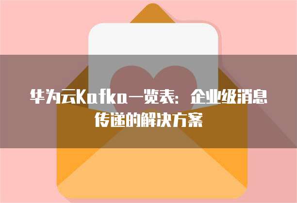 华为云Kafka一览表：企业级消息传递的解决方案