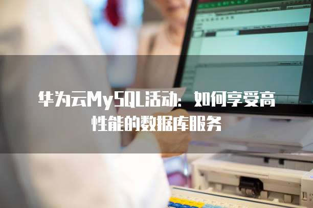 华为云MySQL活动:如何享受高性能的数据库服务