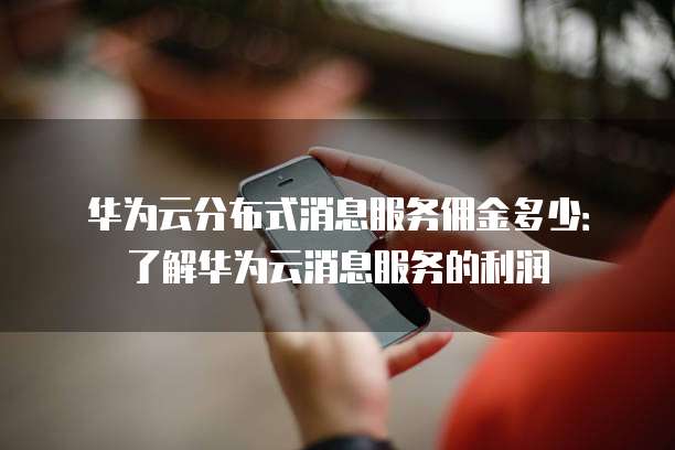 华为云分布式消息服务佣金多少:了解华为云消息服务的利润