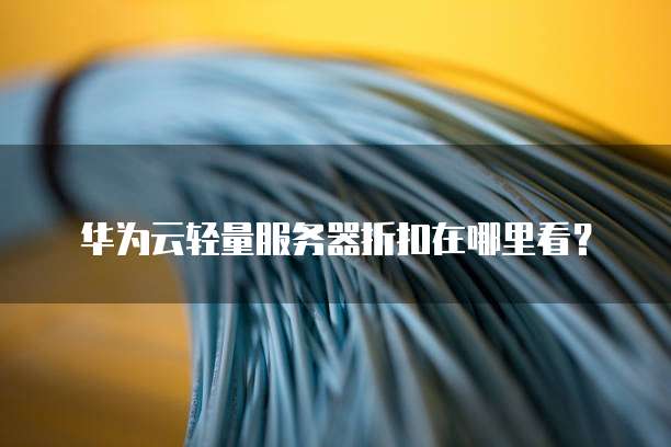 华为云轻量服务器折扣在哪里看?