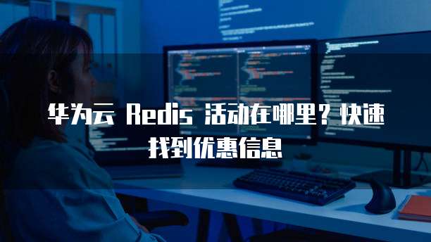 华为云 Redis 活动在哪里?快速找到优惠信息