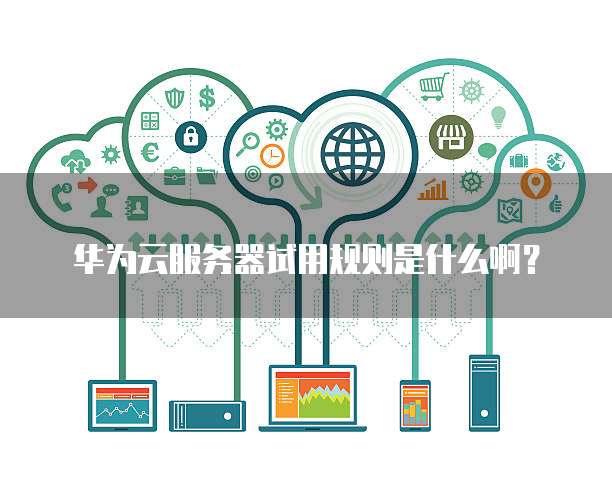 华为云服务器试用规则是什么啊?