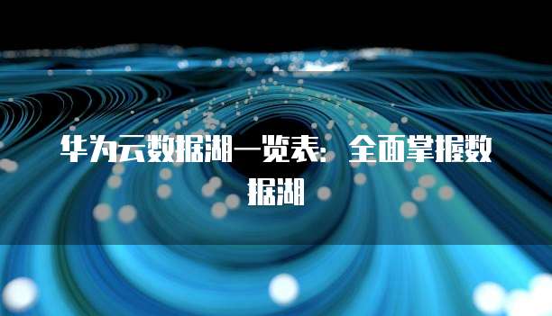 华为云数据湖一览表：全面掌握数据湖