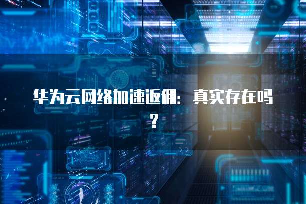 华为云网络加速返佣:真实存在吗?