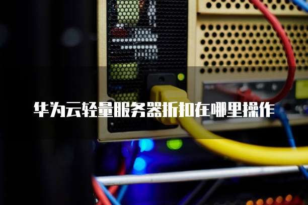 华为云轻量服务器折扣在哪里操作