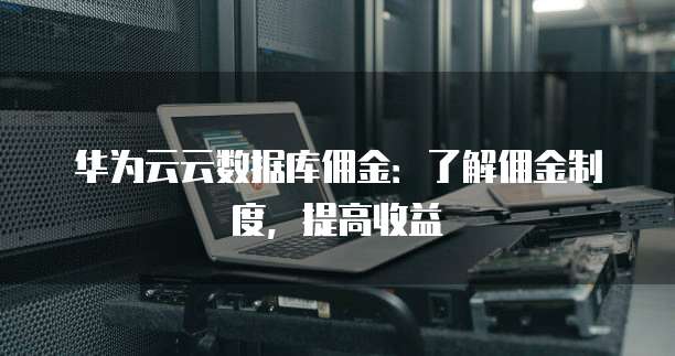 华为云云数据库佣金:了解佣金制度,提高收益