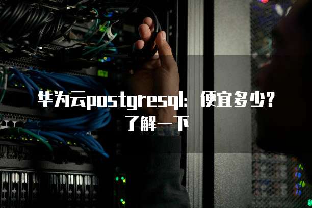 华为云postgresql:便宜多少?了解一下