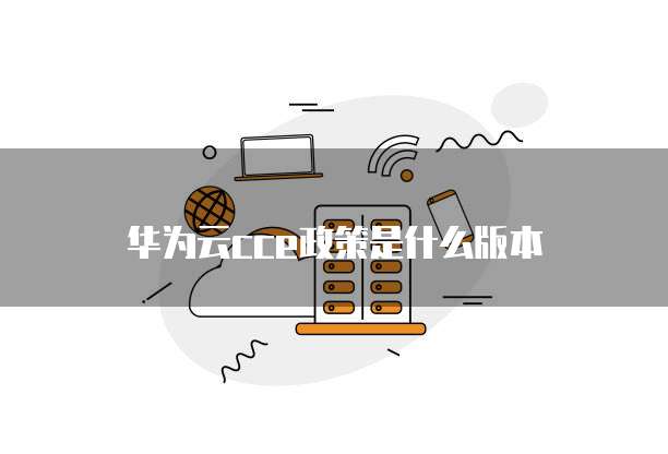华为云cce政策是什么版本