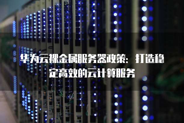 华为云裸金属服务器政策:打造稳定高效的云计算服务