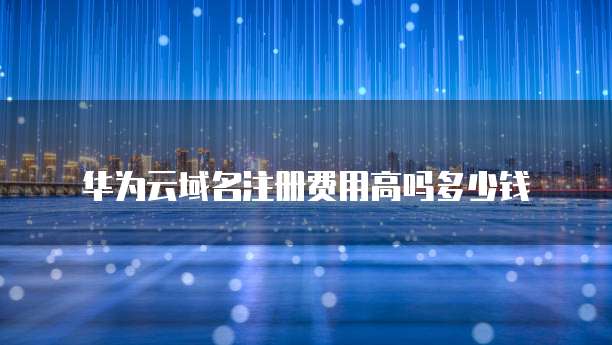 华为云域名注册费用高吗多少钱