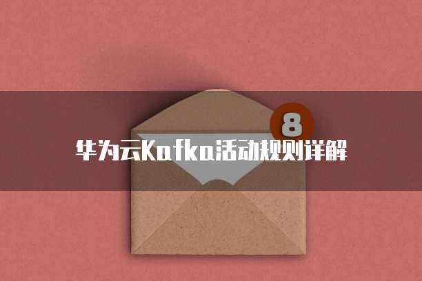 华为云Kafka活动规则详解