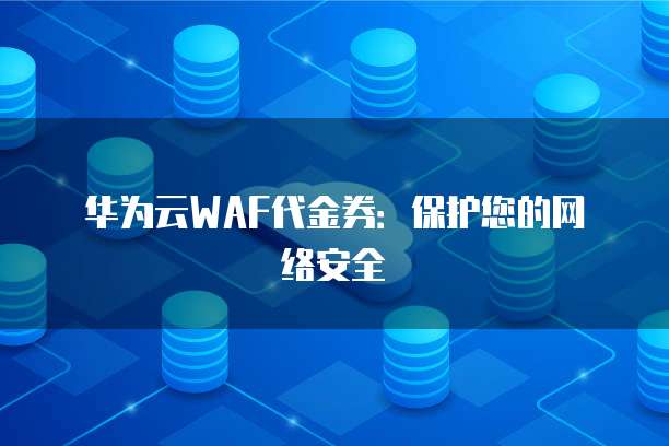 华为云WAF代金券:保护您的网络安全
