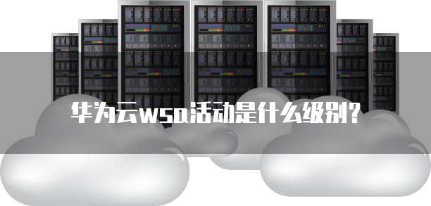 华为云wsa活动是什么级别?