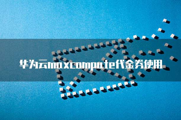 华为云maxcompute代金券使用