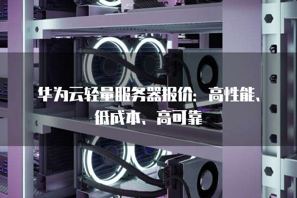 华为云轻量服务器报价：高性能、低成本、高可靠