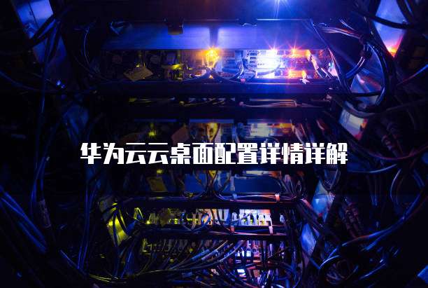 华为云云桌面配置详情详解