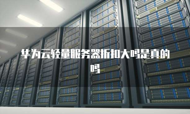 华为云轻量服务器折扣大吗是真的吗