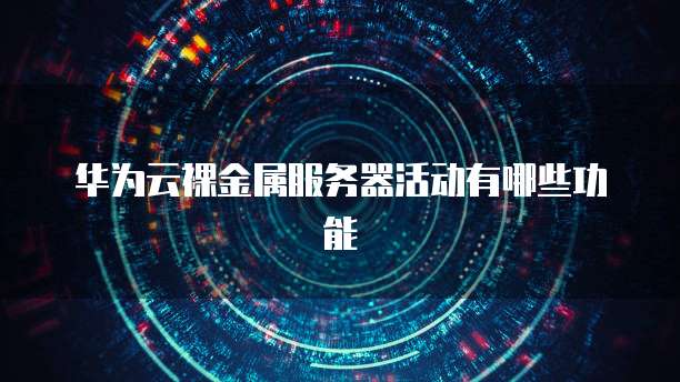 华为云裸金属服务器活动有哪些功能